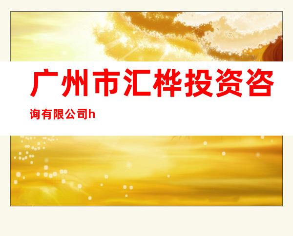 广州市汇桦投资咨询有限公司 huihua guangzhou investment consulting coltd
